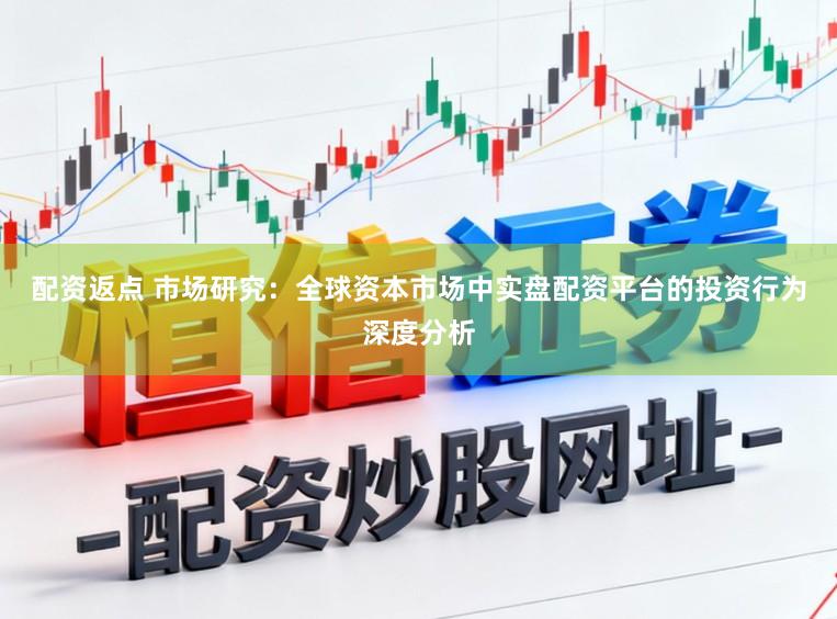 配资返点 市场研究：全球资本市场中实盘配资平台的投资行为深度分析