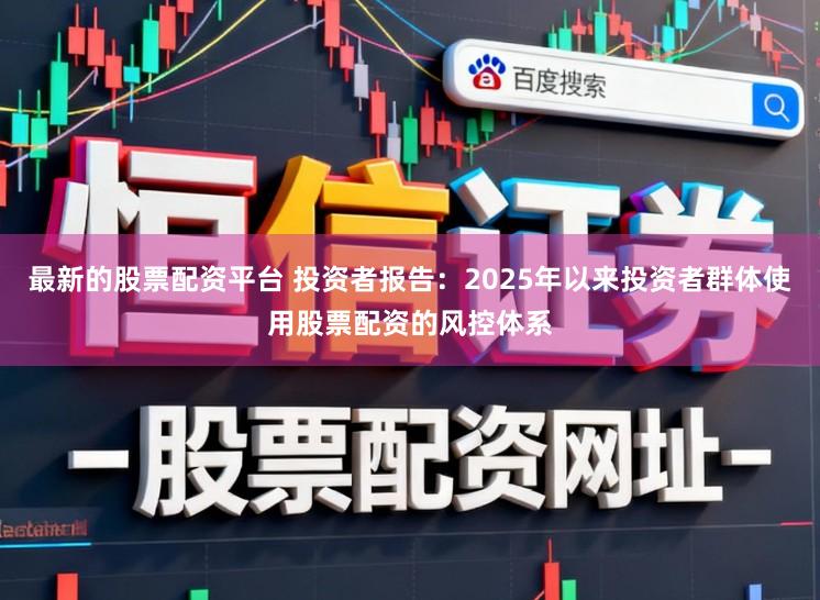 最新的股票配资平台 投资者报告：2025年以来投资者群体使用股票配资的风控体系