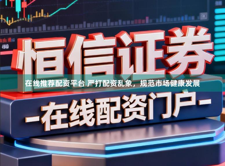 在线推荐配资平台 严打配资乱象，规范市场健康发展