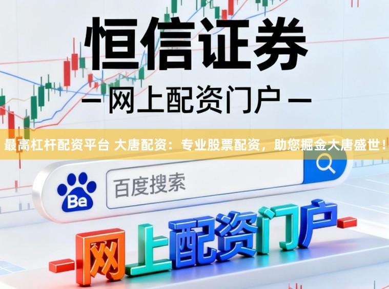 最高杠杆配资平台 大唐配资：专业股票配资，助您掘金大唐盛世！