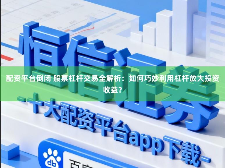 配资平台倒闭 股票杠杆交易全解析：如何巧妙利用杠杆放大投资收益？