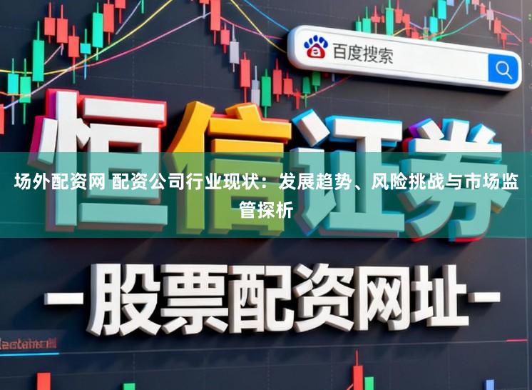 场外配资网 配资公司行业现状：发展趋势、风险挑战与市场监管探析