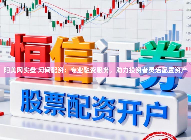 阳美网实盘 河间配资：专业融资服务，助力投资者灵活配置资产