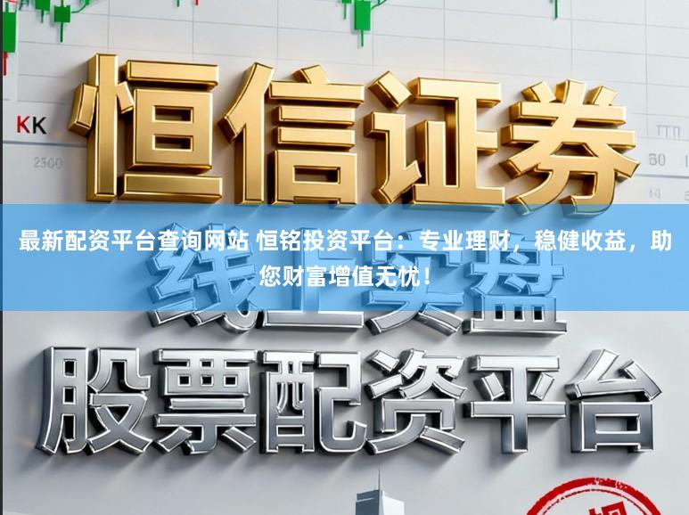 最新配资平台查询网站 恒铭投资平台：专业理财，稳健收益，助您财富增值无忧！