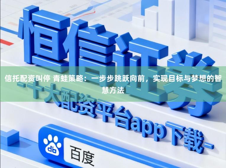信托配资叫停 青蛙策略：一步步跳跃向前，实现目标与梦想的智慧方法