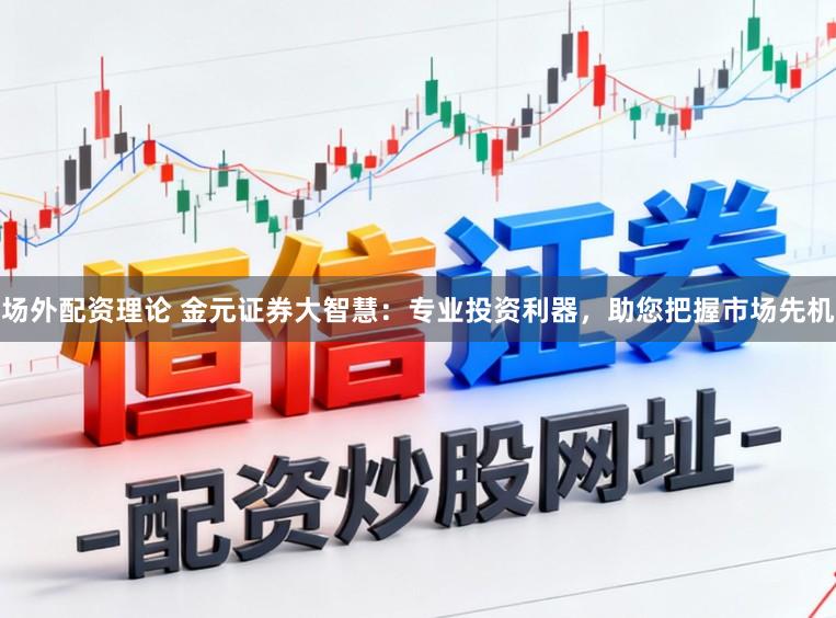 场外配资理论 金元证券大智慧：专业投资利器，助您把握市场先机