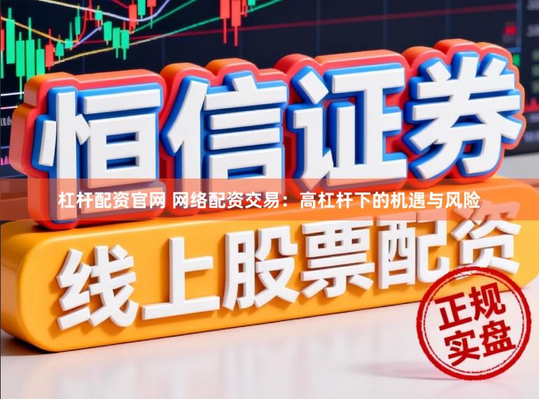 杠杆配资官网 网络配资交易：高杠杆下的机遇与风险