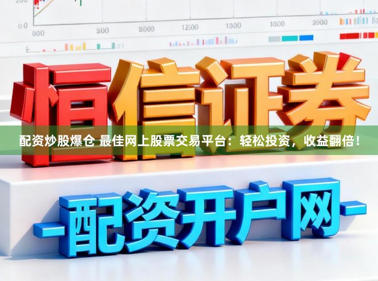 配资炒股爆仓 最佳网上股票交易平台：轻松投资，收益翻倍！