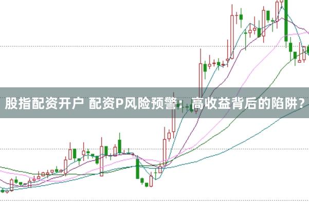 股指配资开户 配资P风险预警：高收益背后的陷阱？