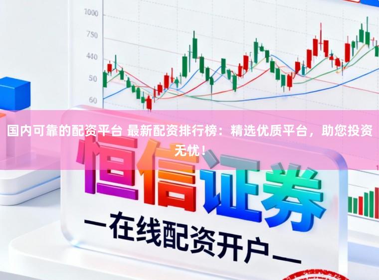 国内可靠的配资平台 最新配资排行榜：精选优质平台，助您投资无忧！
