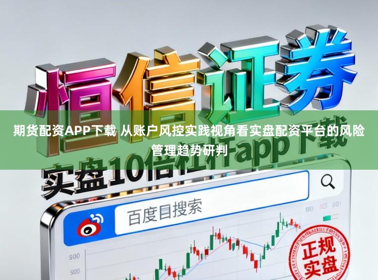 期货配资APP下载 从账户风控实践视角看实盘配资平台的风险管理趋势研判