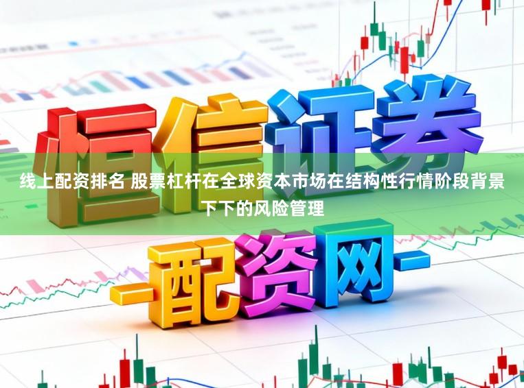 线上配资排名 股票杠杆在全球资本市场在结构性行情阶段背景下下的风险管理