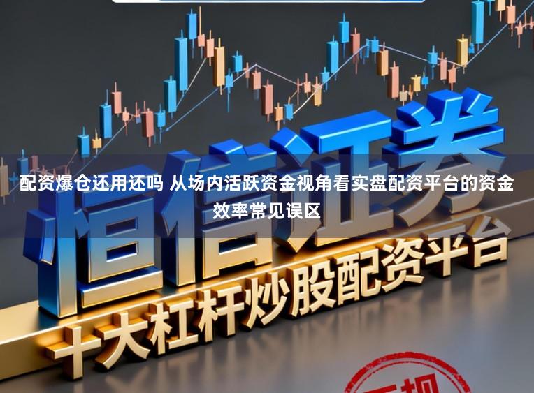 配资爆仓还用还吗 从场内活跃资金视角看实盘配资平台的资金效率常见误区