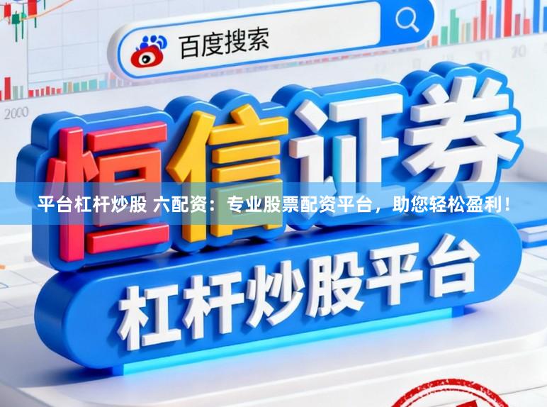 平台杠杆炒股 六配资：专业股票配资平台，助您轻松盈利！