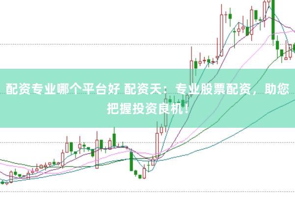 配资专业哪个平台好 配资天：专业股票配资，助您把握投资良机！