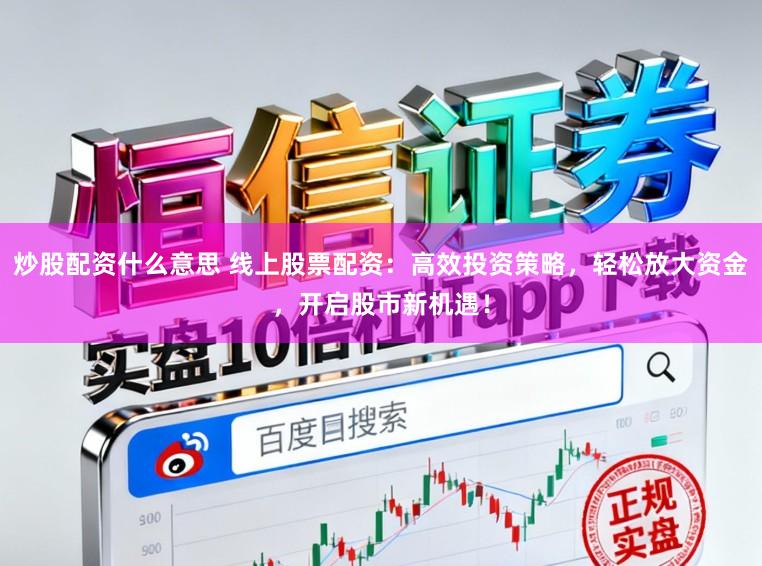 炒股配资什么意思 线上股票配资：高效投资策略，轻松放大资金，开启股市新机遇！