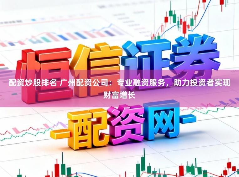 配资炒股排名 广州配资公司：专业融资服务，助力投资者实现财富增长