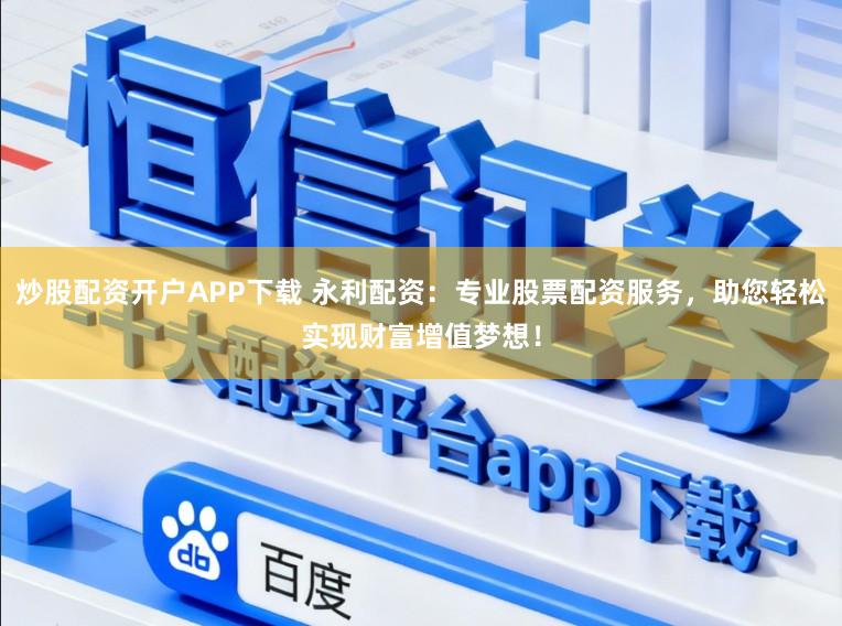 炒股配资开户APP下载 永利配资：专业股票配资服务，助您轻松实现财富增值梦想！