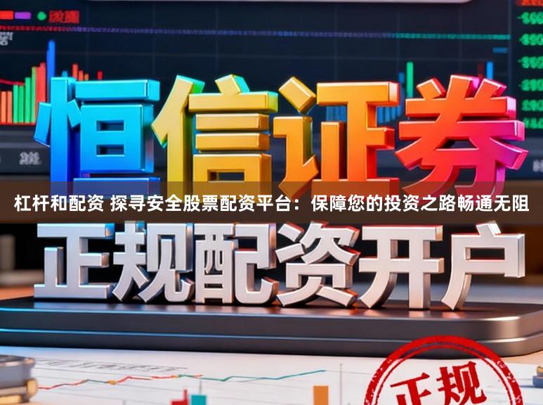 杠杆和配资 探寻安全股票配资平台：保障您的投资之路畅通无阻