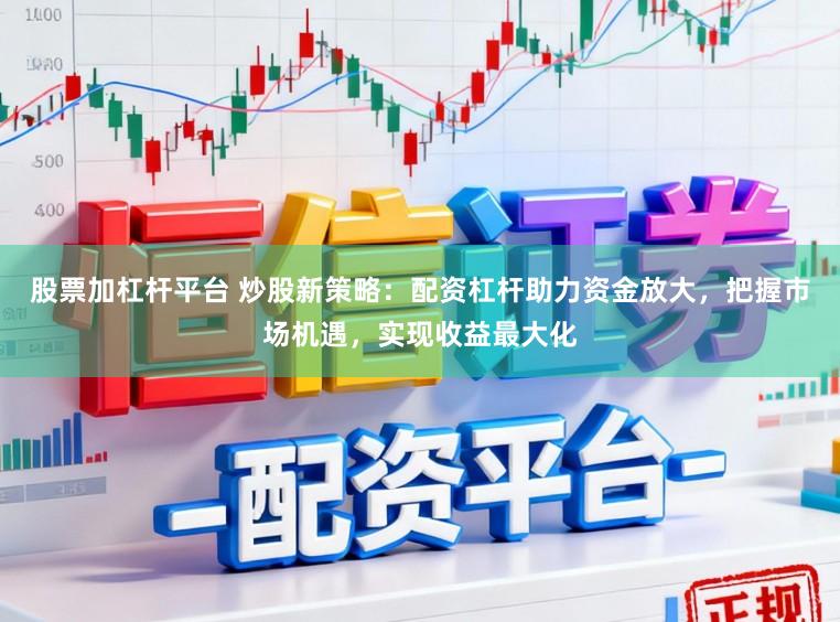 股票加杠杆平台 炒股新策略：配资杠杆助力资金放大，把握市场机遇，实现收益最大化