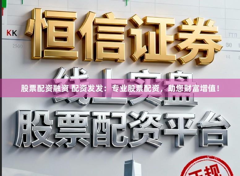 股票配资融资 配资发发：专业股票配资，助您财富增值！