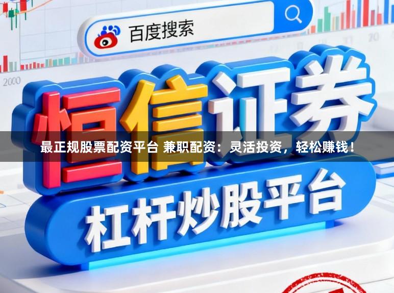最正规股票配资平台 兼职配资：灵活投资，轻松赚钱！