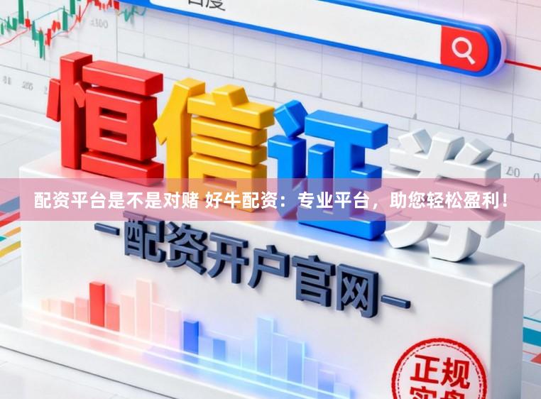 配资平台是不是对赌 好牛配资：专业平台，助您轻松盈利！