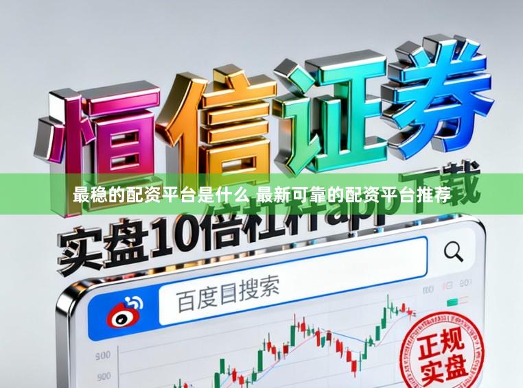 最稳的配资平台是什么 最新可靠的配资平台推荐