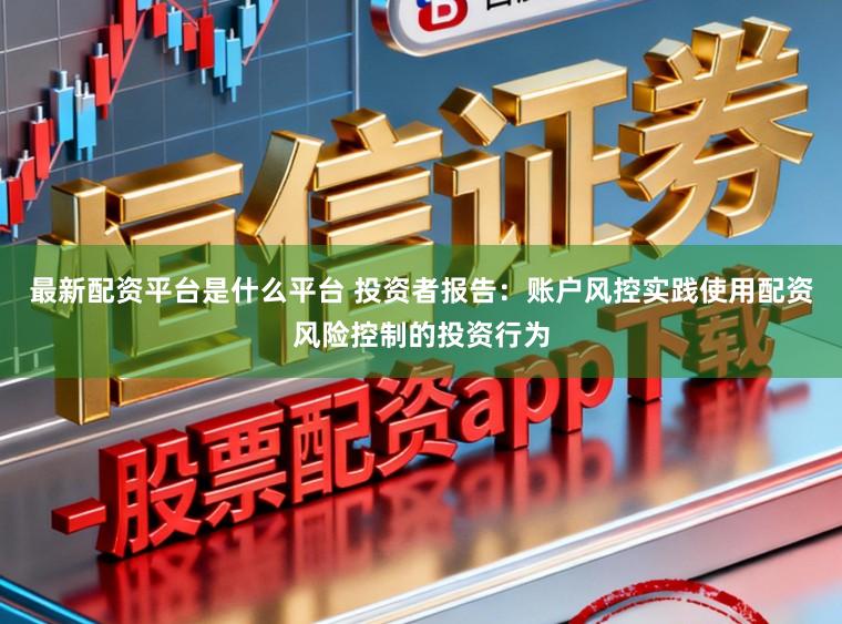 最新配资平台是什么平台 投资者报告：账户风控实践使用配资风险控制的投资行为