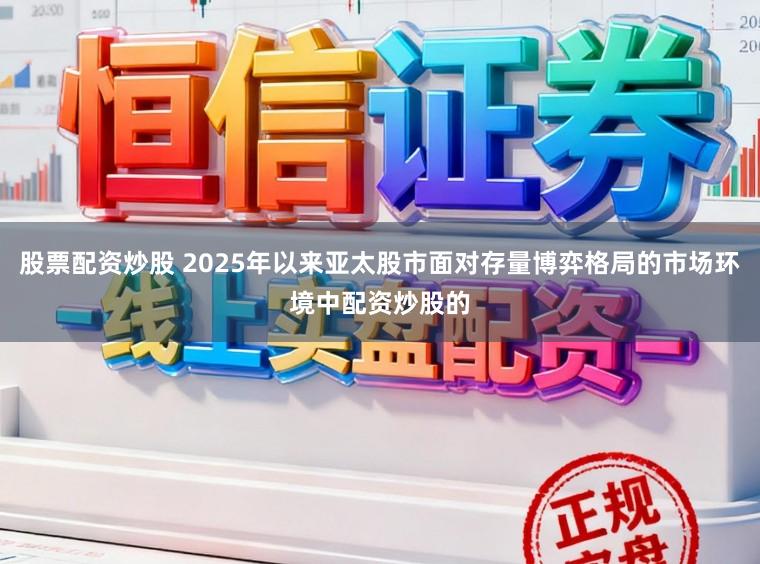 股票配资炒股 2025年以来亚太股市面对存量博弈格局的市场环境中配资炒股的