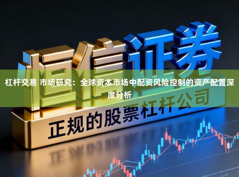 杠杆交易 市场研究：全球资本市场中配资风险控制的资产配置深度分析