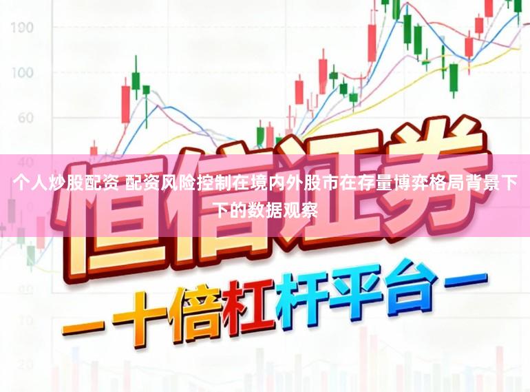 个人炒股配资 配资风险控制在境内外股市在存量博弈格局背景下下的数据观察
