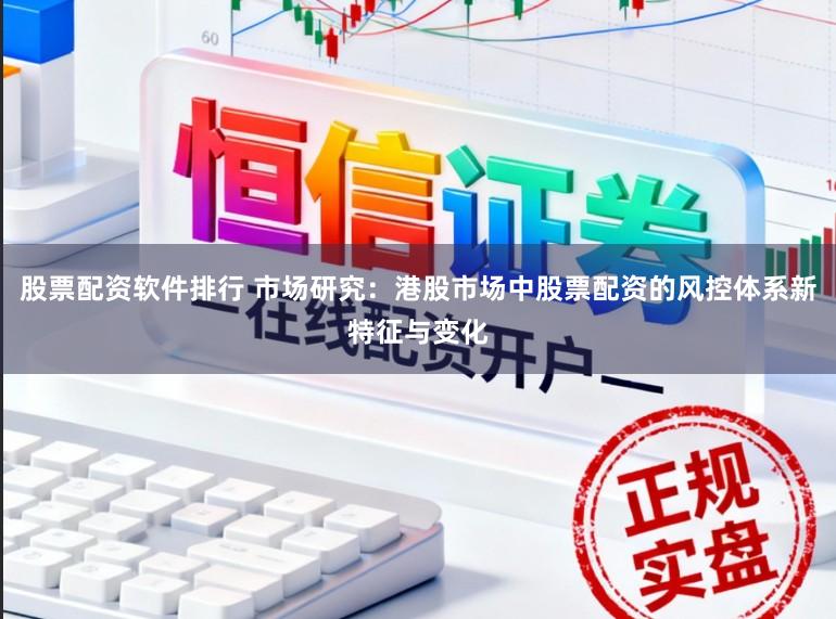 股票配资软件排行 市场研究：港股市场中股票配资的风控体系新特征与变化