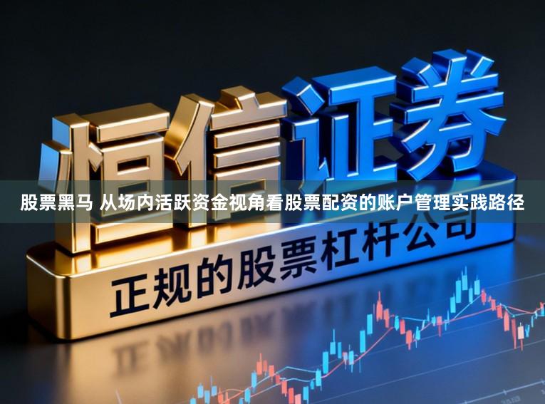 股票黑马 从场内活跃资金视角看股票配资的账户管理实践路径