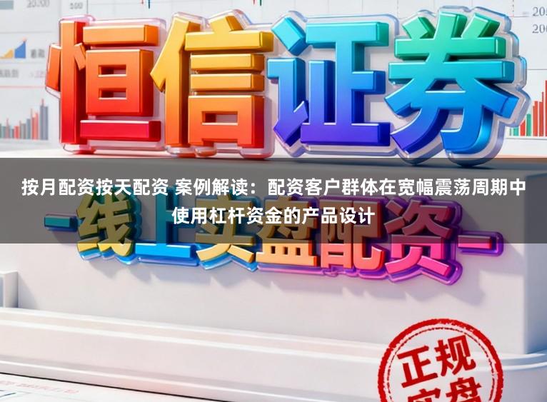 按月配资按天配资 案例解读：配资客户群体在宽幅震荡周期中使用杠杆资金的产品设计