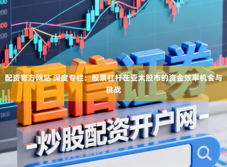 配资官方网站 深度专栏：股票杠杆在亚太股市的资金效率机会与挑战