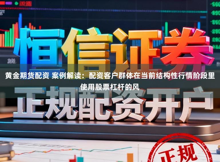 黄金期货配资 案例解读：配资客户群体在当前结构性行情阶段里使用股票杠杆的风