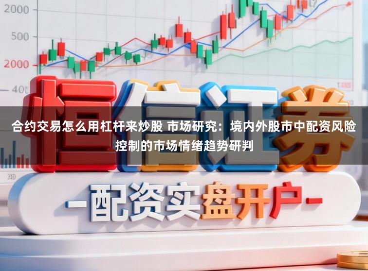 合约交易怎么用杠杆来炒股 市场研究：境内外股市中配资风险控制的市场情绪趋势研判