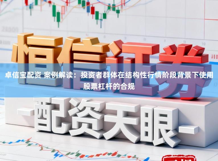 卓信宝配资 案例解读：投资者群体在结构性行情阶段背景下使用股票杠杆的合规