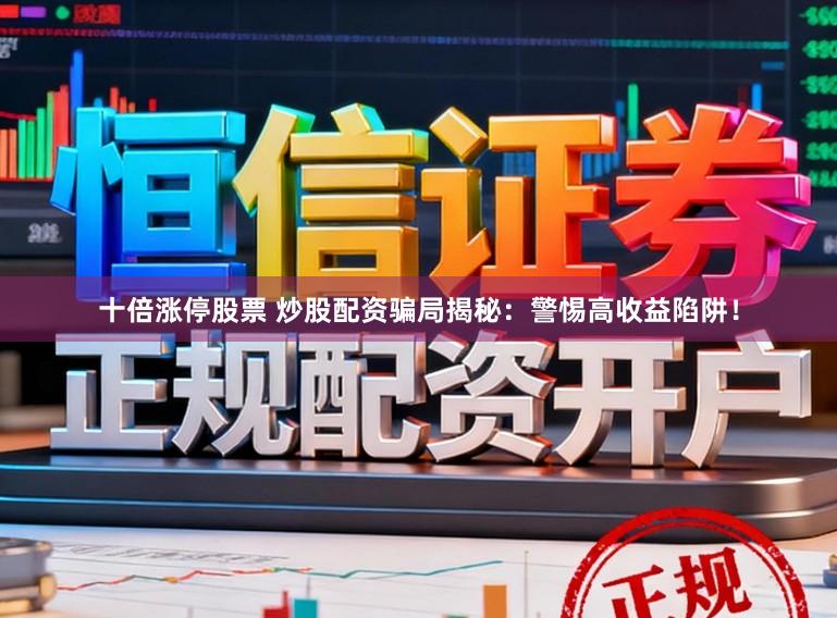 十倍涨停股票 炒股配资骗局揭秘：警惕高收益陷阱！