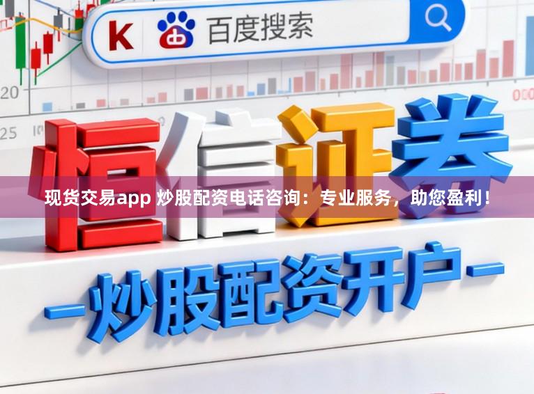 现货交易app 炒股配资电话咨询：专业服务，助您盈利！