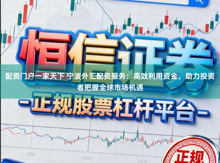 配资门户一家天下 宁波外汇配资服务：高效利用资金，助力投资者把握全球市场机遇