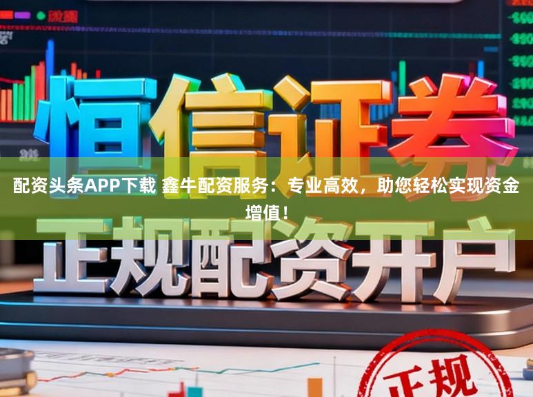 配资头条APP下载 鑫牛配资服务：专业高效，助您轻松实现资金增值！