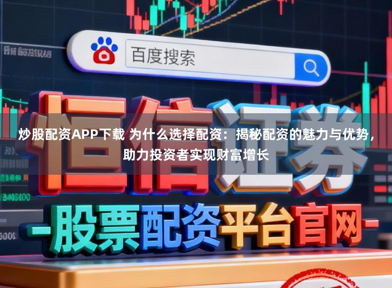 炒股配资APP下载 为什么选择配资：揭秘配资的魅力与优势，助力投资者实现财富增长