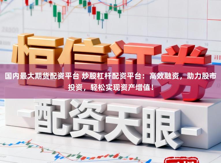国内最大期货配资平台 炒股杠杆配资平台：高效融资，助力股市投资，轻松实现资产增值！