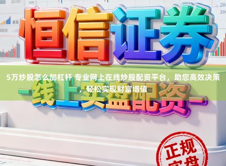 5万炒股怎么加杠杆 专业网上在线炒股配资平台，助您高效决策，轻松实现财富增值