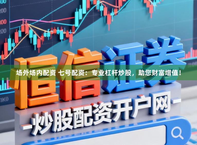 场外场内配资 七号配资：专业杠杆炒股，助您财富增值！