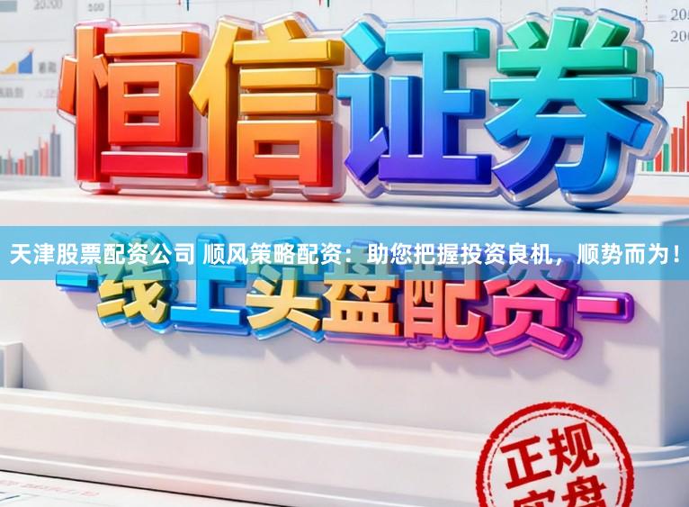 天津股票配资公司 顺风策略配资：助您把握投资良机，顺势而为！