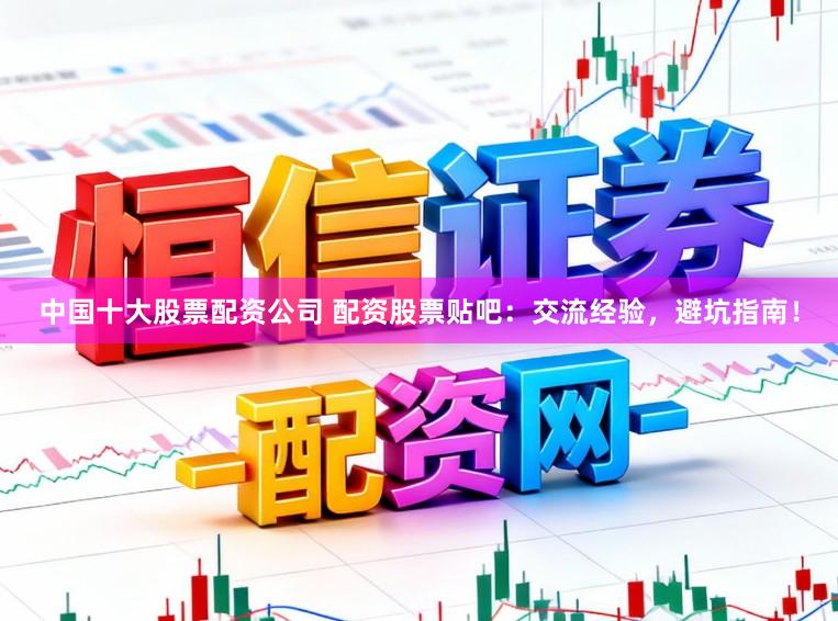 中国十大股票配资公司 配资股票贴吧：交流经验，避坑指南！