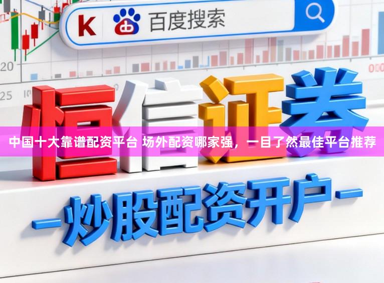 中国十大靠谱配资平台 场外配资哪家强，一目了然最佳平台推荐